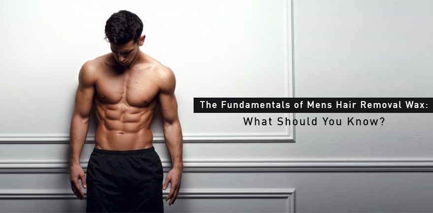 The Fundamentals of Mens Hair Removal Wax: What Should You Know?